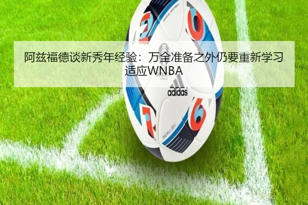 阿兹福德谈新秀年经验：万全准备之外仍要重新学习适应WNBA